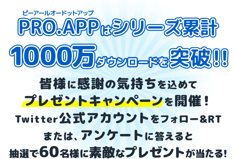 PRO.APPはシリーズ累計1000万ダウンロードを突破!!皆様に感謝の気持ちを込めて、プレゼントキャンペーンを実施します！Twitterフォロー&RTまたは、アンケートに答えると抽選で60名様に素敵なプレゼントが当たります！